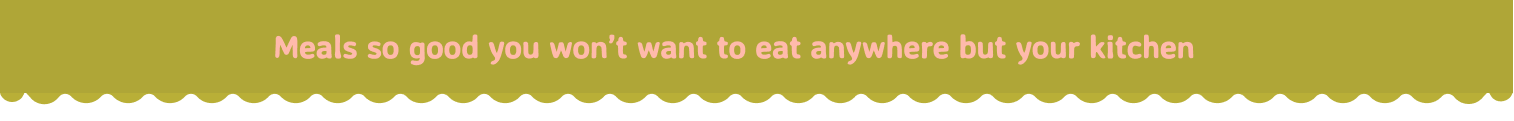 Meals so good you won't want to eat anywhere but your kitchen
